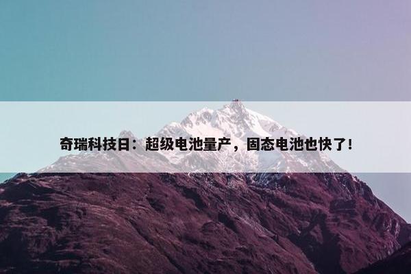 奇瑞科技日：超级电池量产，固态电池也快了！