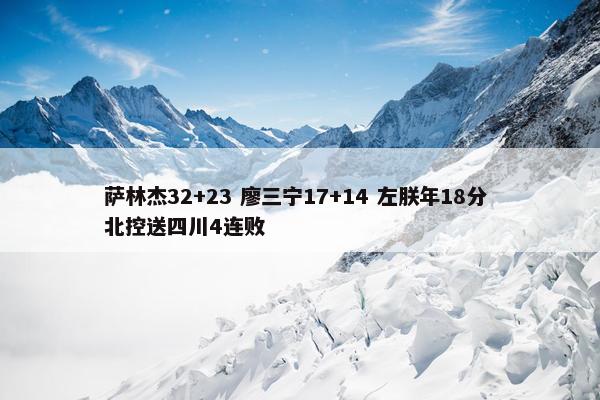 萨林杰32+23 廖三宁17+14 左朕年18分 北控送四川4连败