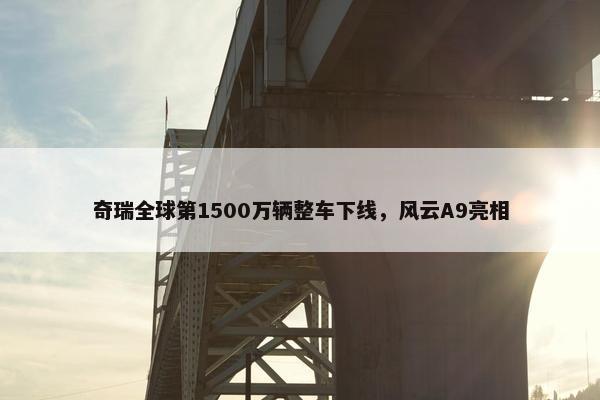 奇瑞全球第1500万辆整车下线，风云A9亮相