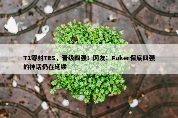 T1零封TES，晋级四强！网友：Faker保底四强的神话仍在延续