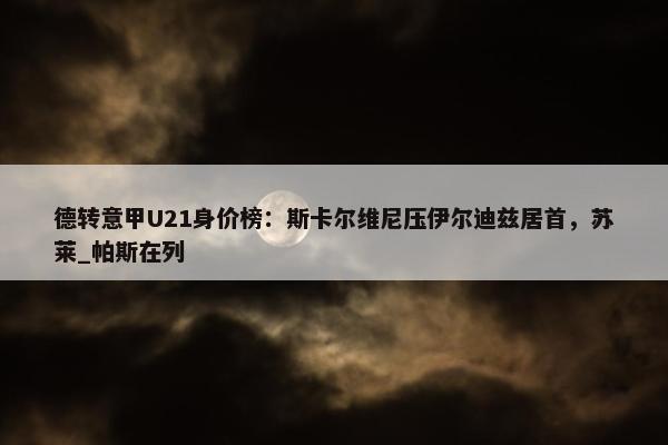 德转意甲U21身价榜：斯卡尔维尼压伊尔迪兹居首，苏莱_帕斯在列