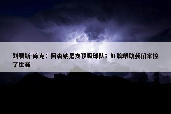 刘易斯-库克：阿森纳是支顶级球队；红牌帮助我们掌控了比赛