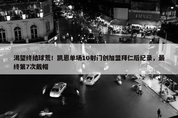 渴望终结球荒！凯恩单场10射门创加盟拜仁后纪录，最终第7次戴帽