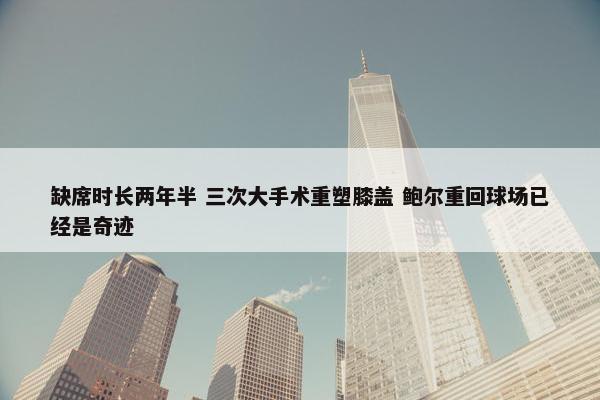 缺席时长两年半 三次大手术重塑膝盖 鲍尔重回球场已经是奇迹