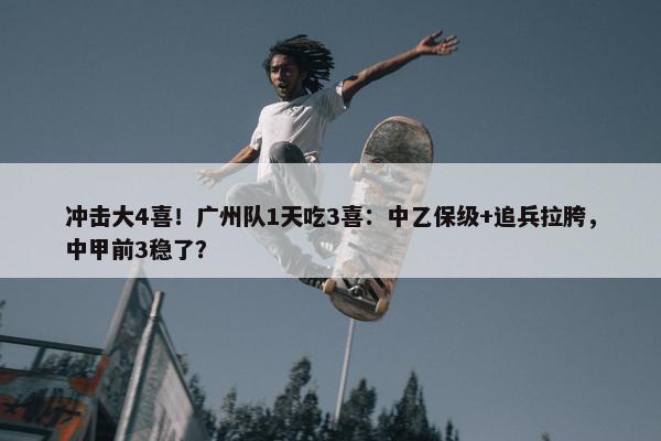 冲击大4喜！广州队1天吃3喜：中乙保级+追兵拉胯，中甲前3稳了？