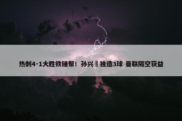 热刺4-1大胜铁锤帮！孙兴慜独造3球 曼联隔空获益