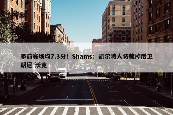 季前赛场均7.3分！Shams：凯尔特人将裁掉后卫朗尼-沃克