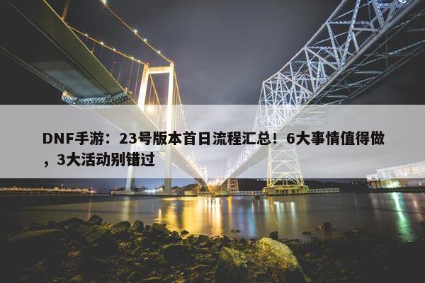 DNF手游：23号版本首日流程汇总！6大事情值得做，3大活动别错过