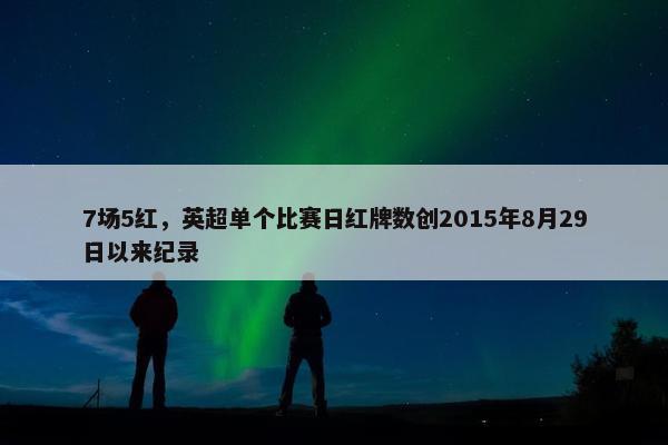 7场5红，英超单个比赛日红牌数创2015年8月29日以来纪录