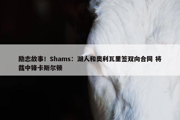 励志故事！Shams：湖人和奥利瓦里签双向合同 将裁中锋卡斯尔顿