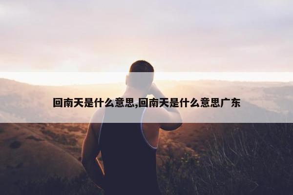 回南天是什么意思,回南天是什么意思广东