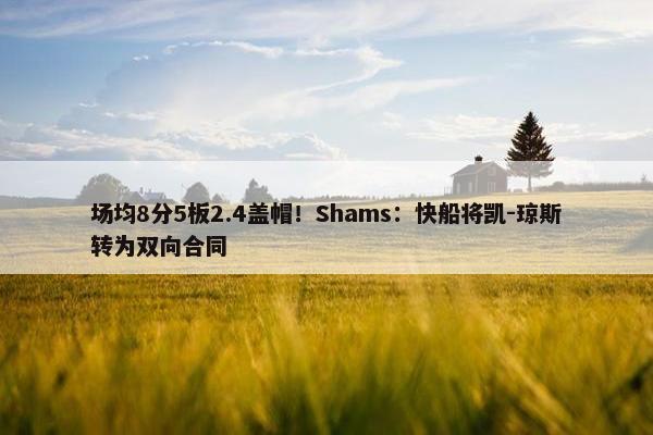 场均8分5板2.4盖帽！Shams：快船将凯-琼斯转为双向合同