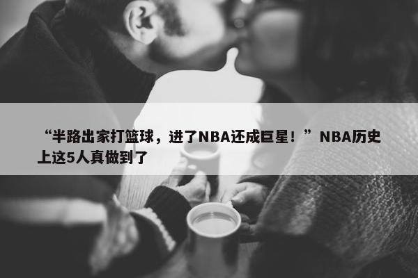 “半路出家打篮球，进了NBA还成巨星！”NBA历史上这5人真做到了