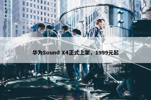 华为Sound X4正式上架，1999元起