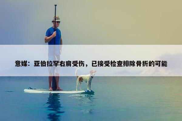 意媒：亚伯拉罕右肩受伤，已接受检查排除骨折的可能