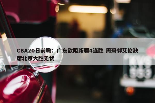 CBA20日前瞻：广东欲阻新疆4连胜 周琦郭艾伦缺席北京大胜无忧