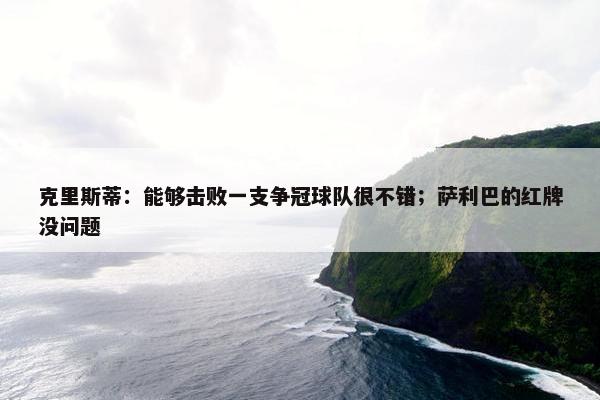 克里斯蒂：能够击败一支争冠球队很不错；萨利巴的红牌没问题