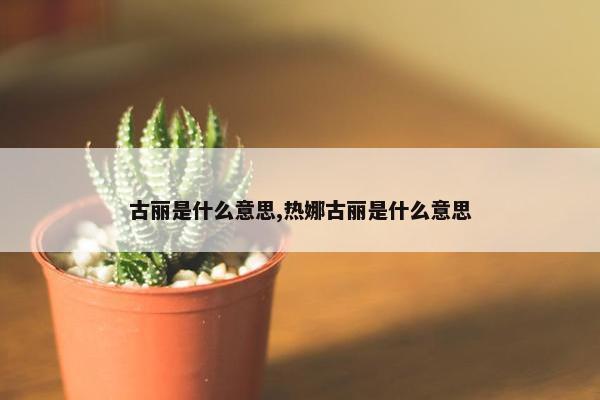 古丽是什么意思,热娜古丽是什么意思