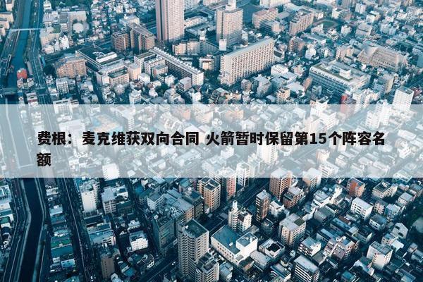 费根：麦克维获双向合同 火箭暂时保留第15个阵容名额