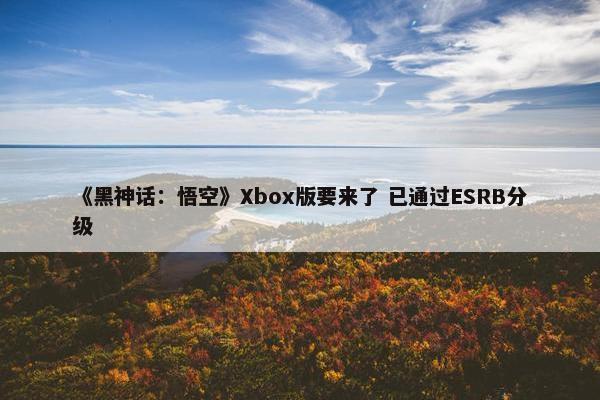 《黑神话：悟空》Xbox版要来了 已通过ESRB分级