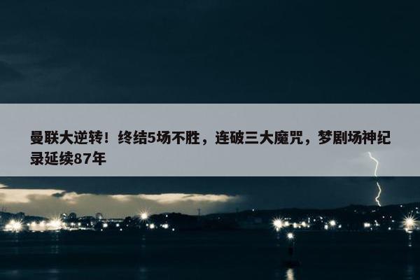 曼联大逆转！终结5场不胜，连破三大魔咒，梦剧场神纪录延续87年