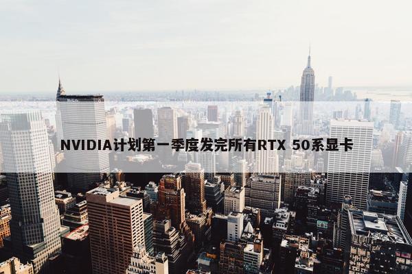 NVIDIA计划第一季度发完所有RTX 50系显卡