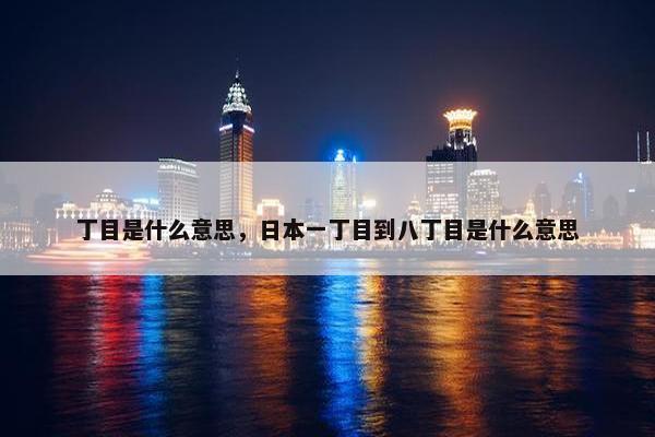 丁目是什么意思，日本一丁目到八丁目是什么意思