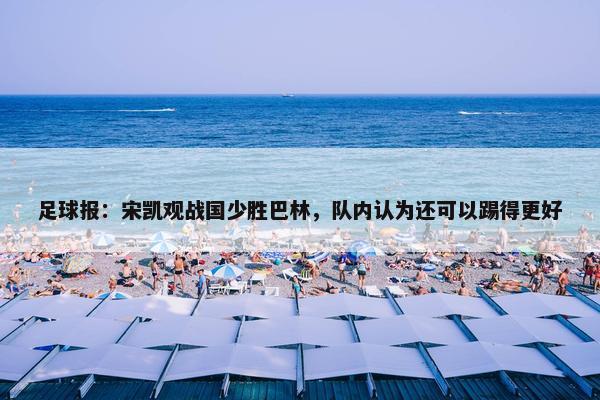 足球报：宋凯观战国少胜巴林，队内认为还可以踢得更好