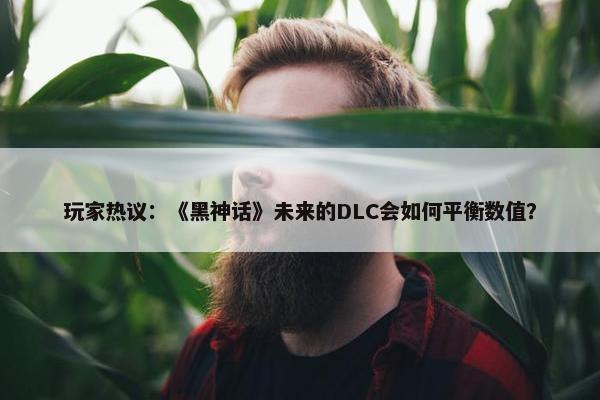 玩家热议：《黑神话》未来的DLC会如何平衡数值？