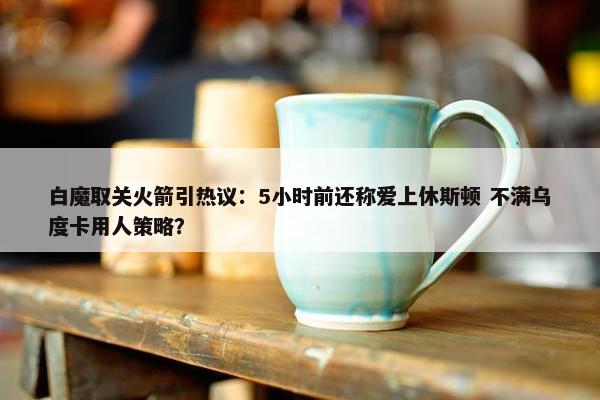 白魔取关火箭引热议：5小时前还称爱上休斯顿 不满乌度卡用人策略？