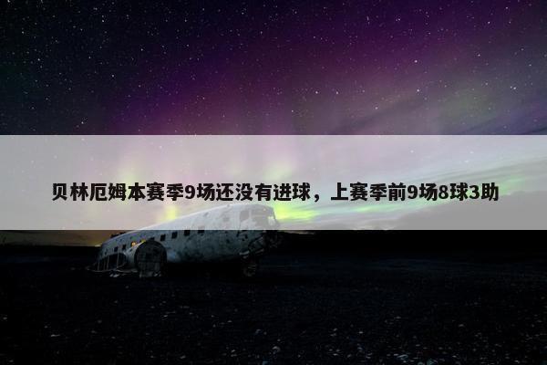 贝林厄姆本赛季9场还没有进球，上赛季前9场8球3助