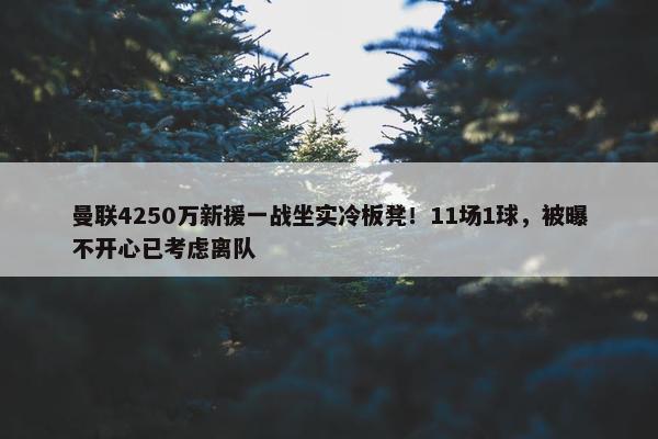 曼联4250万新援一战坐实冷板凳！11场1球，被曝不开心已考虑离队