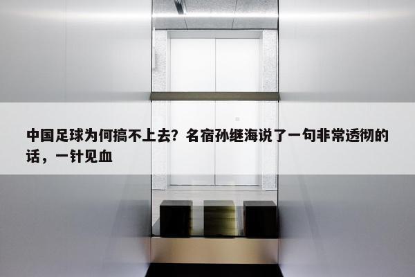 中国足球为何搞不上去？名宿孙继海说了一句非常透彻的话，一针见血