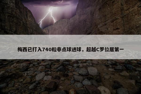 梅西已打入740粒非点球进球，超越C罗位居第一