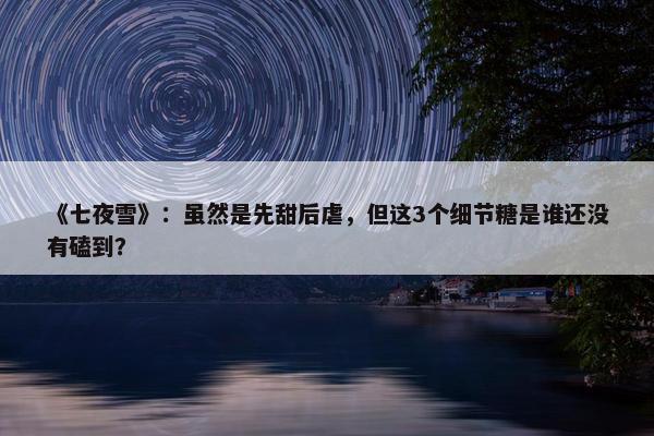 《七夜雪》：虽然是先甜后虐，但这3个细节糖是谁还没有磕到？