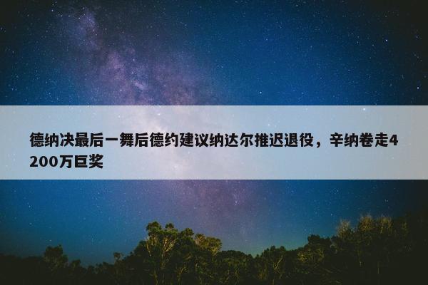 德纳决最后一舞后德约建议纳达尔推迟退役，辛纳卷走4200万巨奖