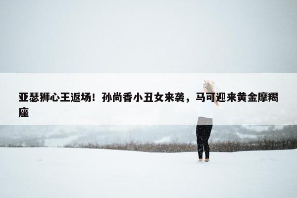 亚瑟狮心王返场！孙尚香小丑女来袭，马可迎来黄金摩羯座