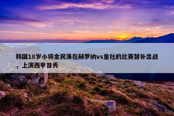 韩国18岁小将金民洙在赫罗纳vs皇社的比赛替补出战，上演西甲首秀