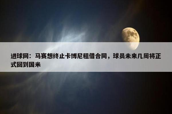 进球网：马赛想终止卡博尼租借合同，球员未来几周将正式回到国米