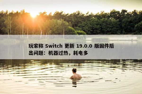 玩家称 Switch 更新 19.0.0 版固件后出问题：机器过热，耗电多