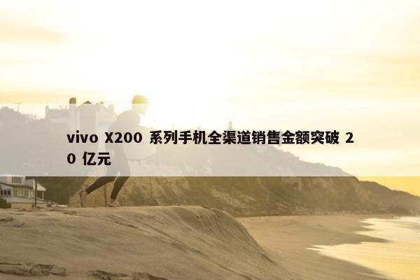 vivo X200 系列手机全渠道销售金额突破 20 亿元