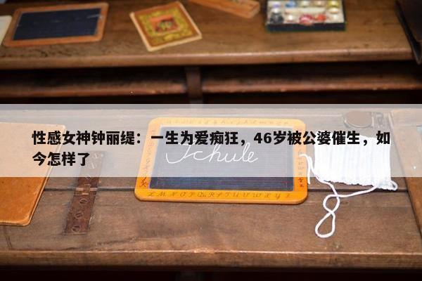 性感女神钟丽缇：一生为爱痴狂，46岁被公婆催生，如今怎样了