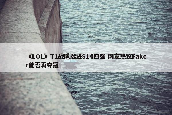 《LOL》T1战队挺进S14四强 网友热议Faker能否再夺冠