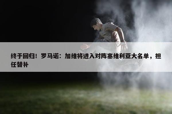 终于回归！罗马诺：加维将进入对阵塞维利亚大名单，担任替补