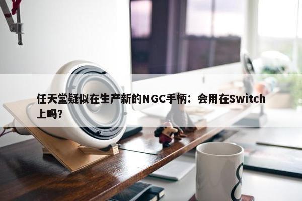 任天堂疑似在生产新的NGC手柄：会用在Switch上吗？