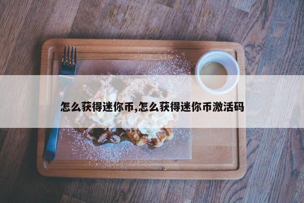 怎么获得迷你币,怎么获得迷你币激活码