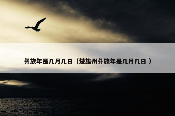 彝族年是几月几日（楚雄州彝族年是几月几日 ）