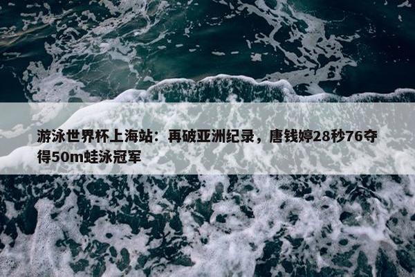 游泳世界杯上海站：再破亚洲纪录，唐钱婷28秒76夺得50m蛙泳冠军