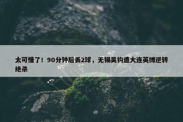 太可惜了！90分钟后丢2球，无锡吴钩遭大连英博逆转绝杀