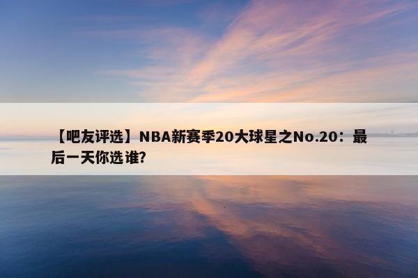 【吧友评选】NBA新赛季20大球星之No.20：最后一天你选谁？